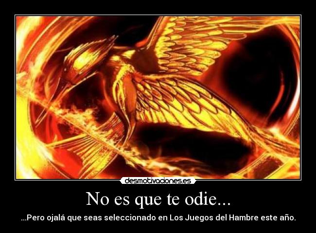 No es que te odie... - ...Pero ojalá que seas seleccionado en Los Juegos del Hambre este año.