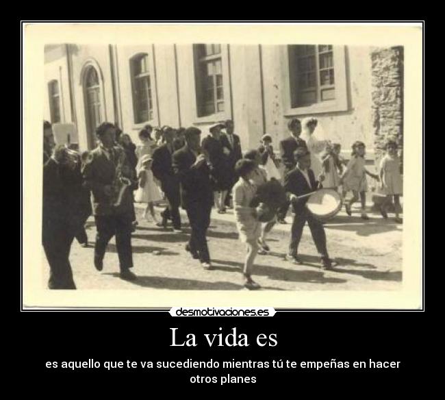 La vida es - es aquello que te va sucediendo mientras tú te empeñas en hacer otros planes