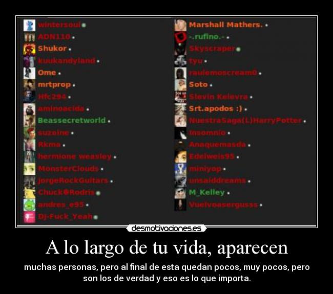 A lo largo de tu vida, aparecen - muchas personas, pero al final de esta quedan pocos, muy pocos, pero
son los de verdad y eso es lo que importa.