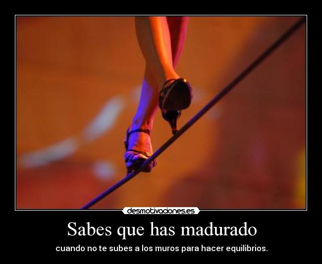Sabes que has madurado - cuando no te subes a los muros para hacer equilibrios.