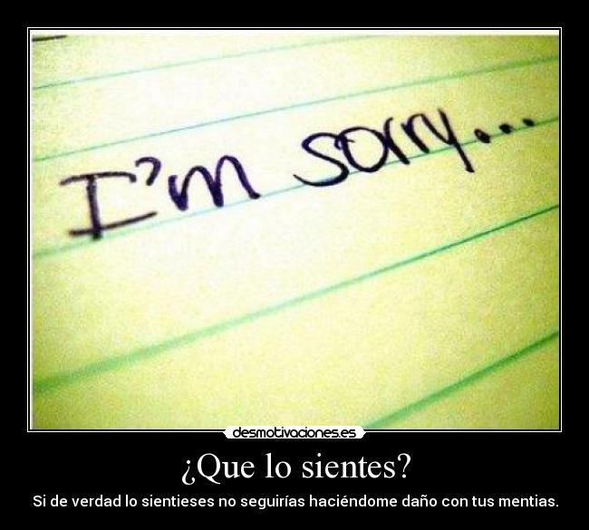 ¿Que lo sientes? - Si de verdad lo sientieses no seguirías haciéndome daño con tus mentias.