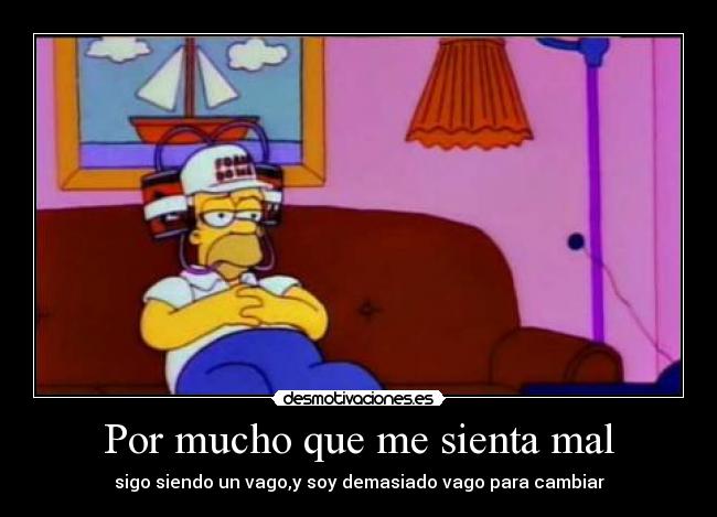 Por mucho que me sienta mal - sigo siendo un vago,y soy demasiado vago para cambiar