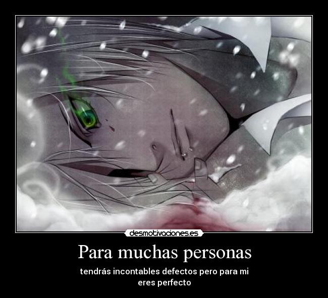 Para muchas personas - tendrás incontables defectos pero para mi
eres perfecto