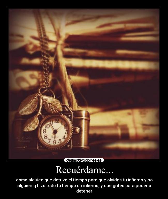 Recuérdame... - como alguien que detuvo el tiempo para que olvides tu infierno y no
alguien q hizo todo tu tiempo un infierno, y que grites para poderlo
detener