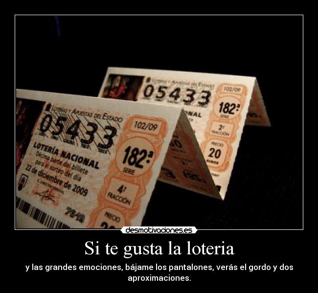 Si te gusta la loteria - y las grandes emociones, bájame los pantalones, verás el gordo y dos
aproximaciones.