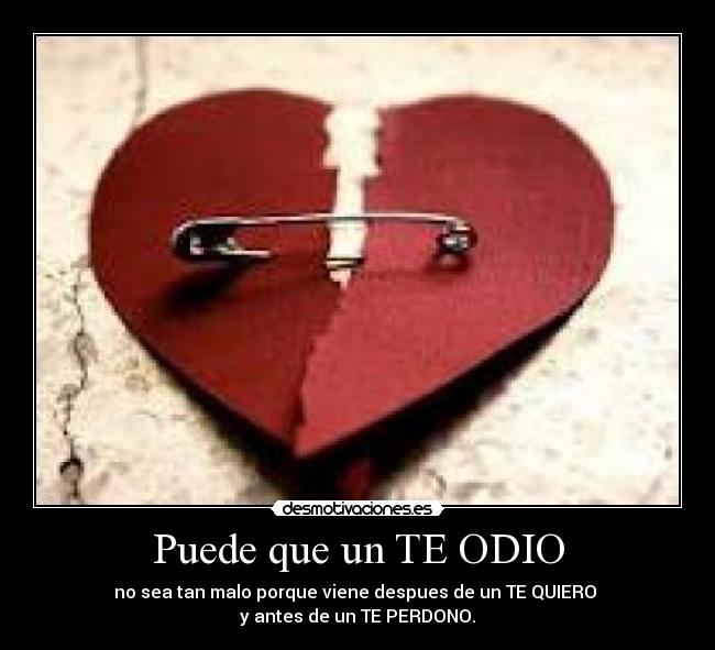Puede que un TE ODIO - no sea tan malo porque viene despues de un TE QUIERO
y antes de un TE PERDONO.