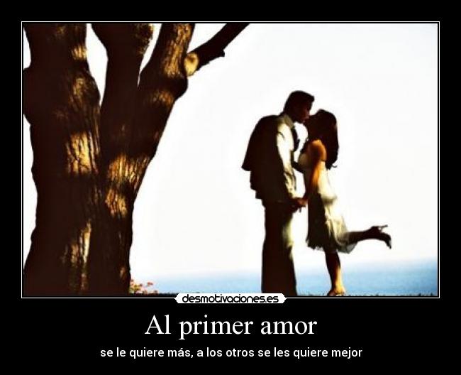 Al primer amor - se le quiere más, a los otros se les quiere mejor