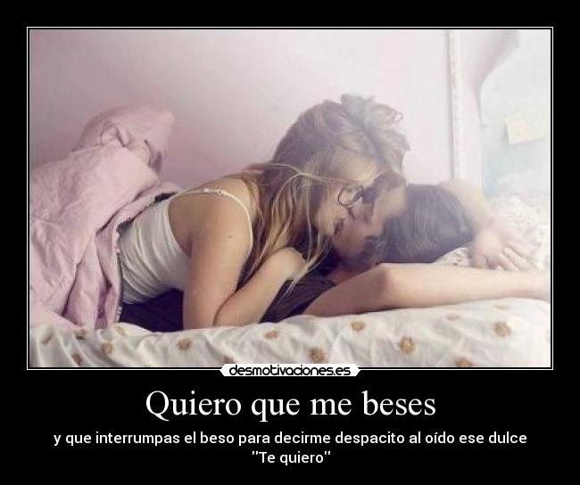 Quiero que me beses - y que interrumpas el beso para decirme despacito al oído ese dulce
Te quiero