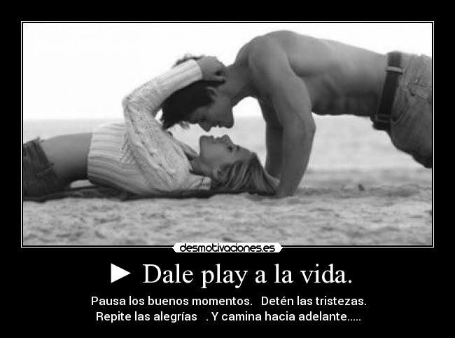 ► Dale play a la vida. -