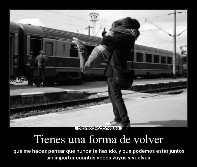 Tienes una forma de volver - que me haces pensar que nunca te has ido, y que podemos estar juntos
sin importar cuantas veces vayas y vuelvas.