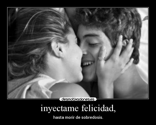 inyectame felicidad, - hasta morir de sobredosis.