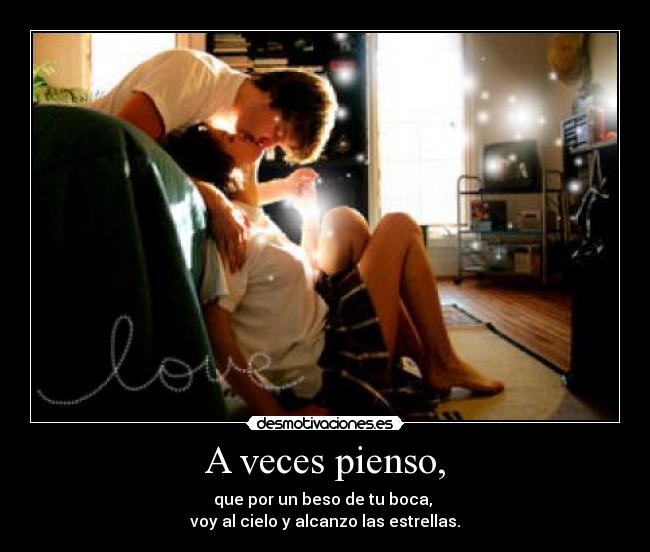 A veces pienso, - que por un beso de tu boca,
voy al cielo y alcanzo las estrellas.