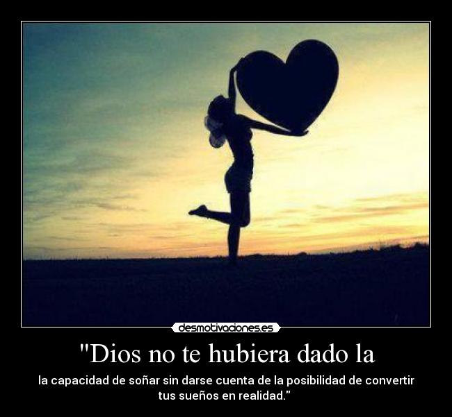 Dios no te hubiera dado la - la capacidad de soñar sin darse cuenta de la posibilidad de convertir
tus sueños en realidad. ♥