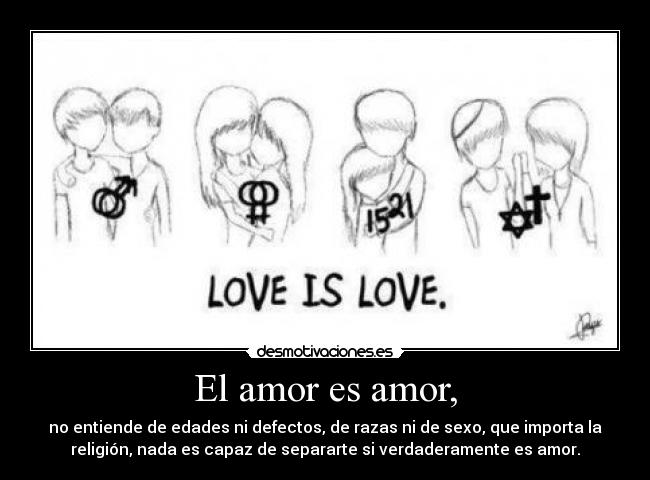 El amor es amor, - no entiende de edades ni defectos, de razas ni de sexo, que importa la
religión, nada es capaz de separarte si verdaderamente es amor.