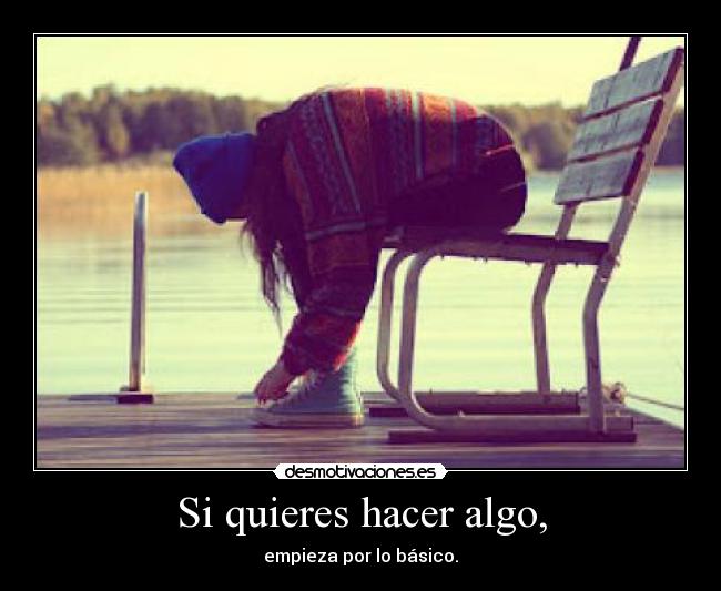 Si quieres hacer algo, - empieza por lo básico.