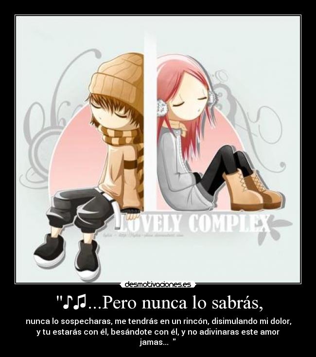 ♪♫...Pero nunca lo sabrás, - nunca lo sospecharas, me tendrás en un rincón, disimulando mi dolor,
y tu estarás con él, besándote con él, y no adivinaras este amor
jamas...♫♪