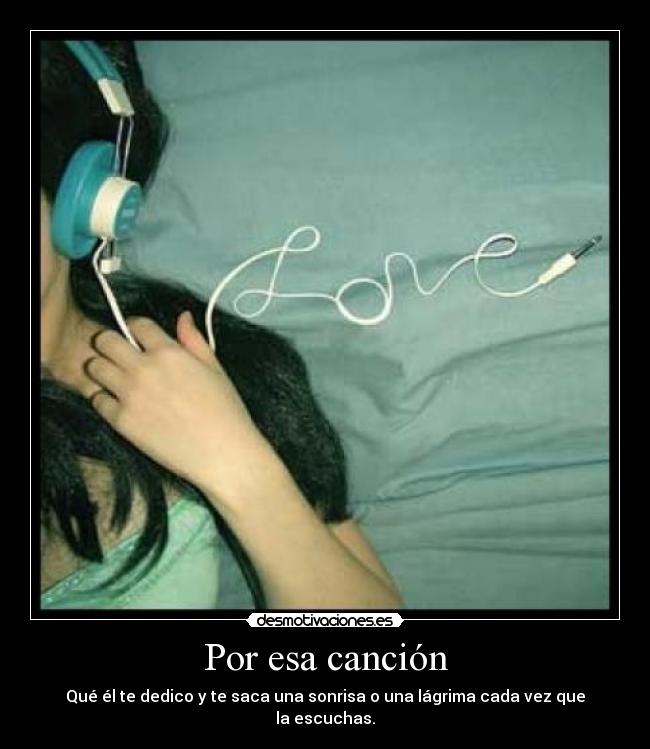 Por esa canción - Qué él te dedico y te saca una sonrisa o una lágrima cada vez que la escuchas.