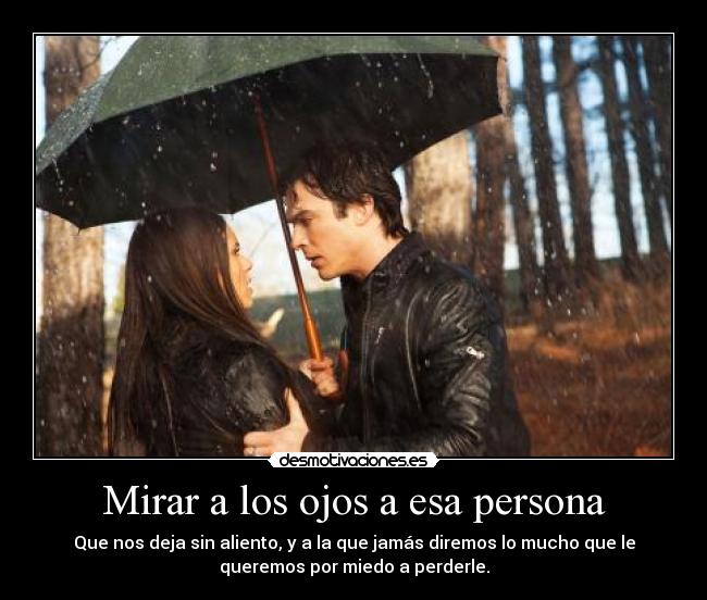 Mirar a los ojos a esa persona - Que nos deja sin aliento, y a la que jamás diremos lo mucho que le
queremos por miedo a perderle.