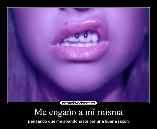 Me engaño a mí misma - pensando que me abandonaste por una buena razón.