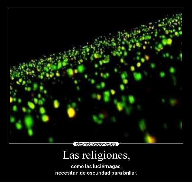 Las religiones, - como las luciérnagas,
necesitan de oscuridad para brillar.