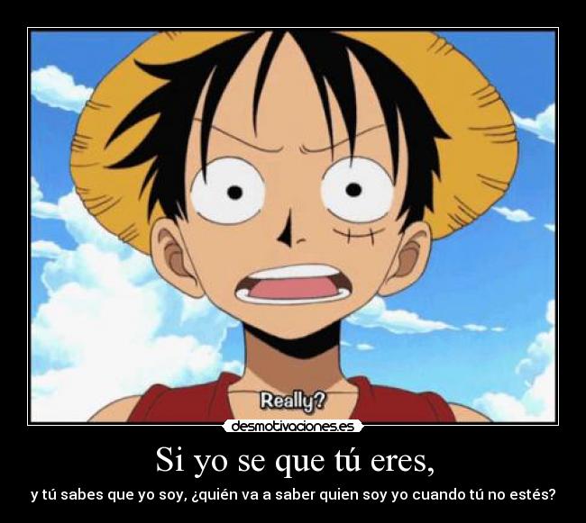 Si yo se que tú eres, - y tú sabes que yo soy, ¿quién va a saber quien soy yo cuando tú no estés?