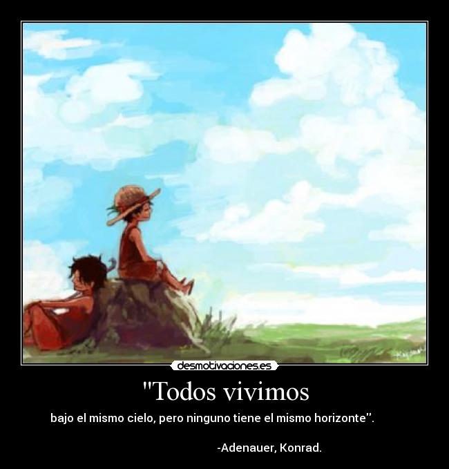 Todos vivimos - bajo el mismo cielo, pero ninguno tiene el mismo horizonte.         
                                                                      
                                -Adenauer, Konrad.