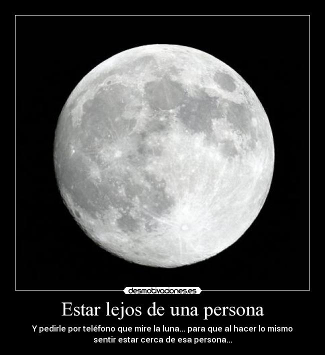Estar lejos de una persona - Y pedirle por teléfono que mire la luna... para que al hacer lo mismo
sentir estar cerca de esa persona...