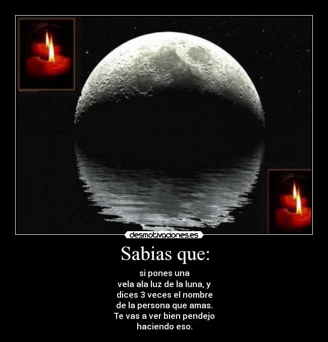 Sabias que: - si pones una
vela ala luz de la luna, y
dices 3 veces el nombre
de la persona que amas.
Te vas a ver bien pendejo
haciendo eso.