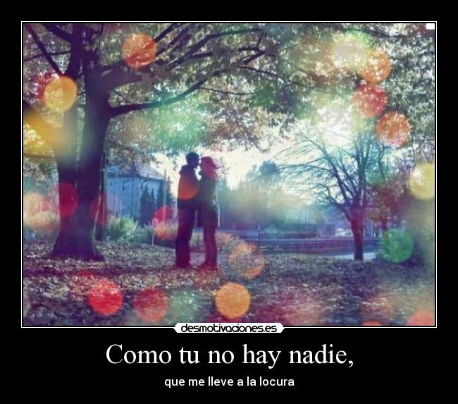 Como tu no hay nadie, - que me lleve a la locura