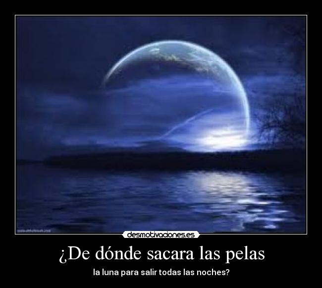 ¿De dónde sacara las pelas - la luna para salir todas las noches?