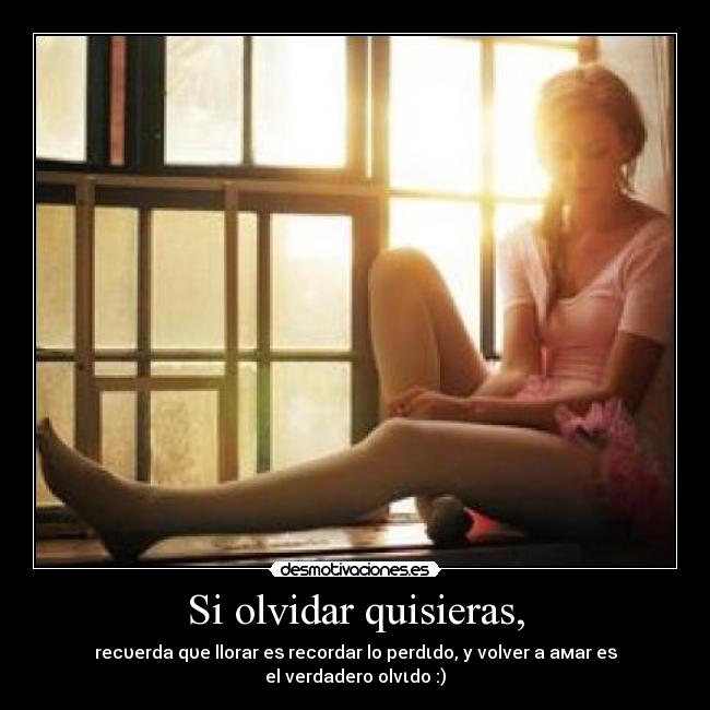 Si olvidar quisieras, - recυerda qυe llorar eѕ recordar lo perdιdo, y volver a aмar eѕ el verdadero olvιdo :)