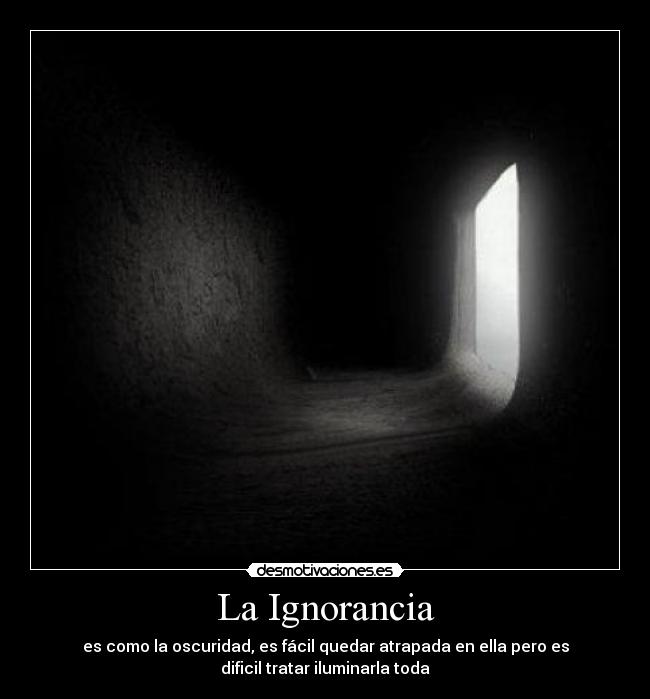 La Ignorancia - es como la oscuridad, es fácil quedar atrapada en ella pero es
dificil tratar iluminarla toda