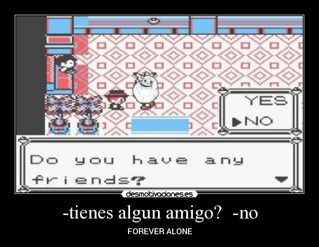 -tienes algun amigo? -no -