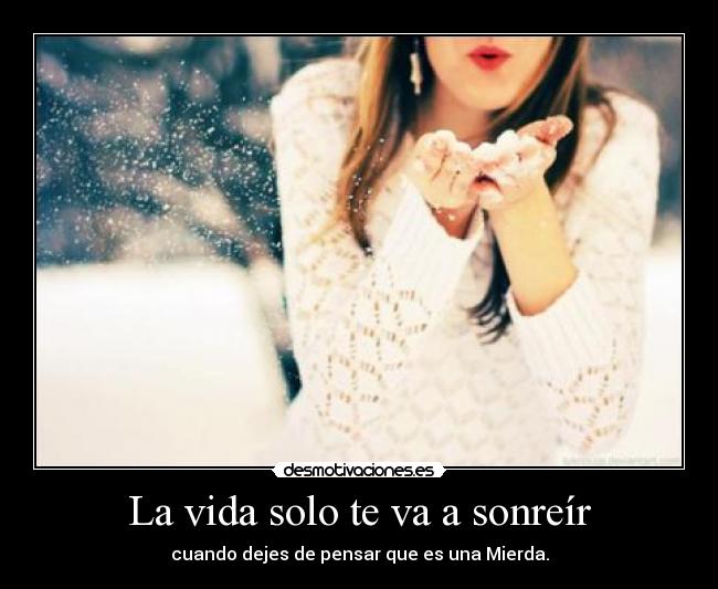 La vida solo te va a sonreír - cuando dejes de pensar que es una Mierda.