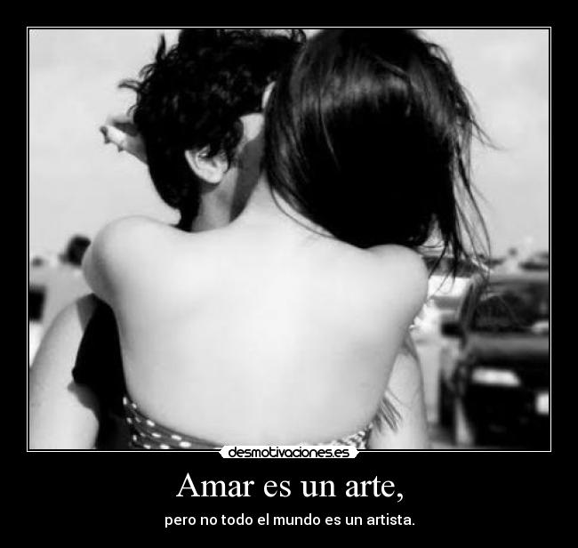 Amar es un arte, - pero no todo el mundo es un artista.