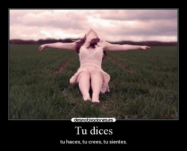 Tu dices - tu haces, tu crees, tu sientes.
