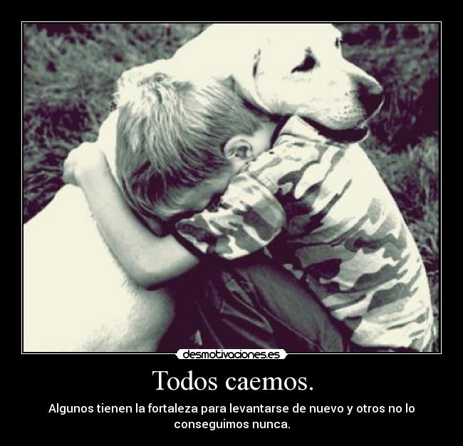 Todos caemos. - Algunos tienen la fortaleza para levantarse de nuevo y otros no lo
conseguimos nunca.
