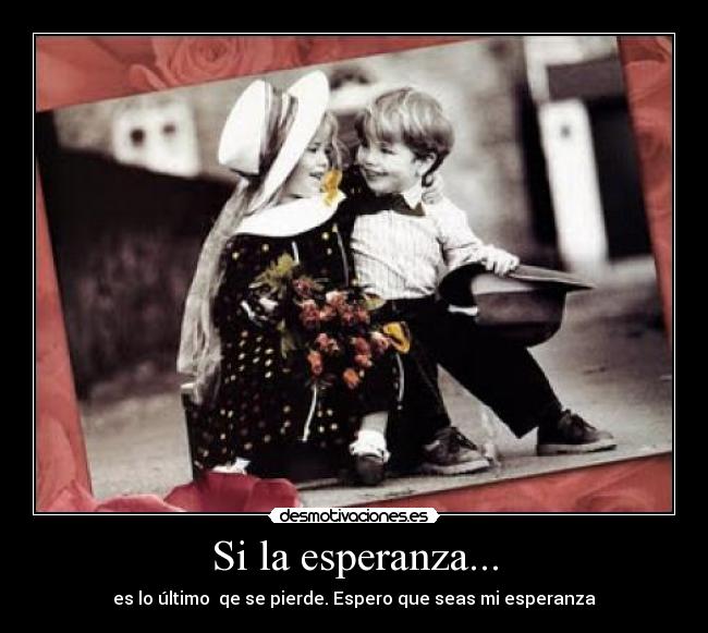 Si la esperanza... - es lo último qe se pierde. Espero que seas mi esperanza