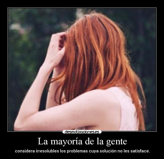 La mayoría de la gente - considera irresolubles los problemas cuya solución no les satisface.