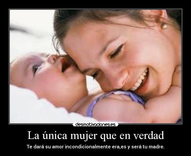 La única mujer que en verdad - Te dará su amor incondicionalmente era,es y será tu madre.