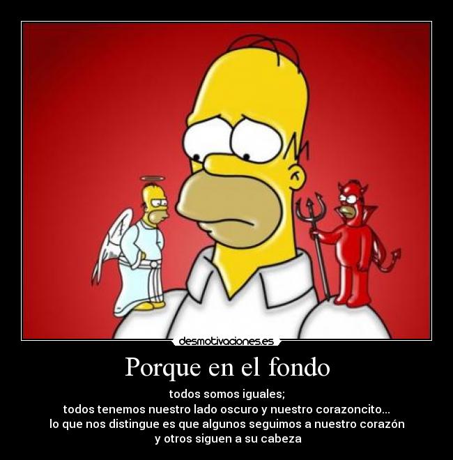 Porque en el fondo - todos somos iguales;
todos tenemos nuestro lado oscuro y nuestro corazoncito...
lo que nos distingue es que algunos seguimos a nuestro corazón
y otros siguen a su cabeza