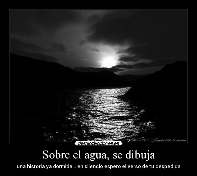 Sobre el agua, se dibuja - una historia ya dormida... en silencio espero el verso de tu despedida