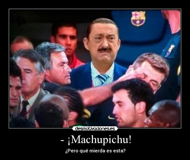 - ¡Machupichu! - ¿Pero qué mierda es esta?