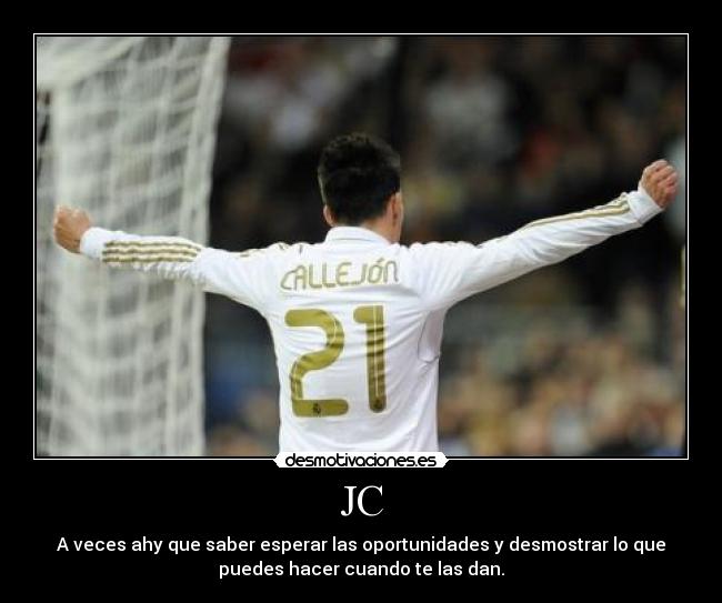 JC - A veces ahy que saber esperar las oportunidades y desmostrar lo que
puedes hacer cuando te las dan.