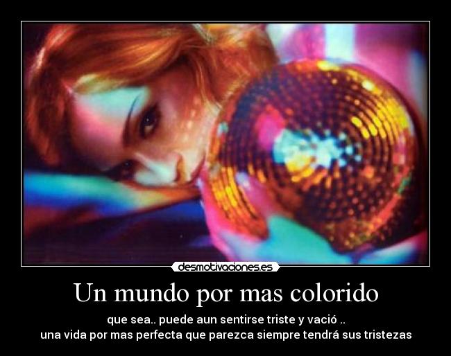 Un mundo por mas colorido - que sea.. puede aun sentirse triste y vació ..
una vida por mas perfecta que parezca siempre tendrá sus tristezas
