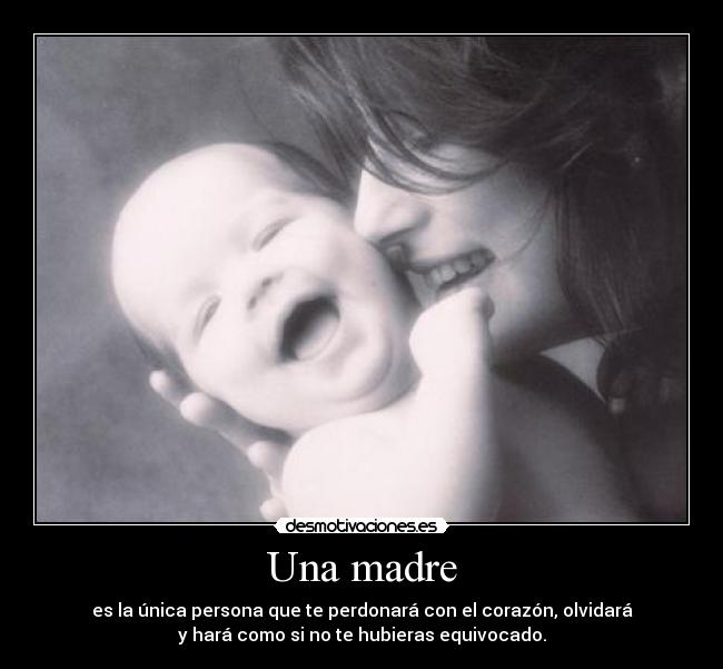Una madre - es la única persona que te perdonará con el corazón, olvidará
y hará como si no te hubieras equivocado.
