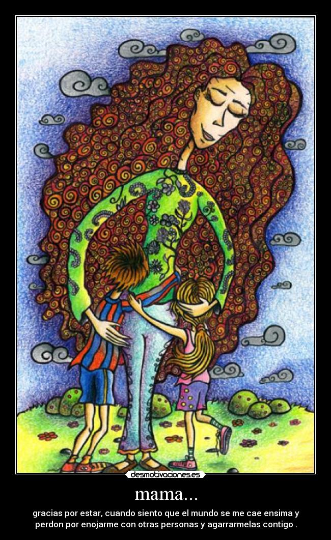 mama... - gracias por estar, cuando siento que el mundo se me cae ensima y
perdon por enojarme con otras personas y agarrarmelas contigo .