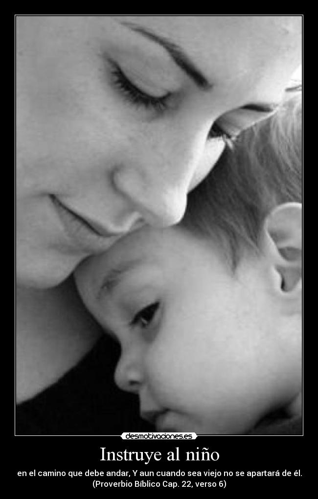 Instruye al niño - en el camino que debe andar, Y aun cuando sea viejo no se apartará de él.
(Proverbio Bíblico Cap. 22, verso 6)