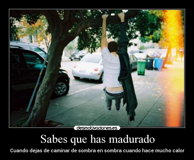 Sabes que has madurado - Cuando dejas de caminar de sombra en sombra cuando hace mucho calor