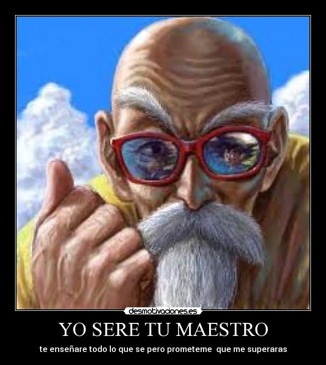 YO SERE TU MAESTRO - te enseñare todo lo que se pero prometeme  que me superaras